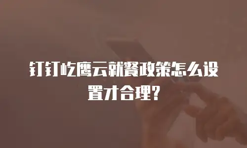 钉钉屹鹰云就餐政策怎么设置才合理？
