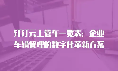 钉钉云上管车一览表：企业车辆管理的数字化革新方案