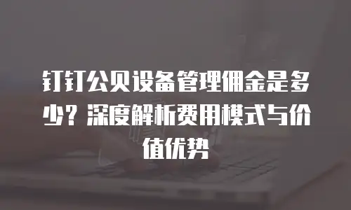 钉钉公贝设备管理佣金是多少？深度解析费用模式与价值优势