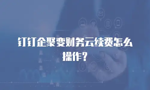 钉钉企聚变财务云续费怎么操作？