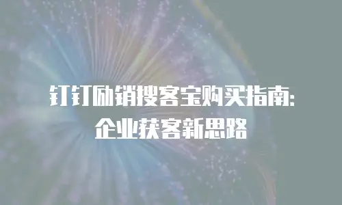 钉钉励销搜客宝购买指南：企业获客新思路