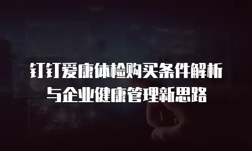 钉钉爱康体检购买条件解析与企业健康管理新思路