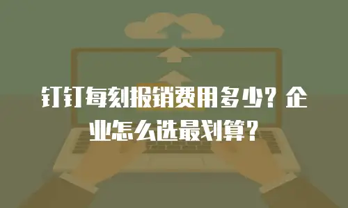 钉钉每刻报销费用多少？企业怎么选最划算？
