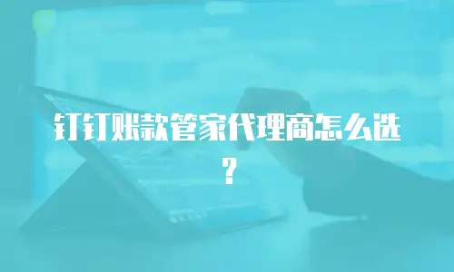 钉钉账款管家代理商怎么选？