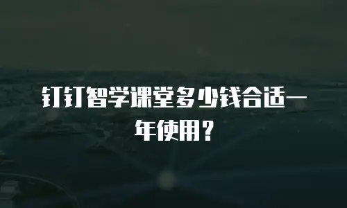 钉钉智学课堂多少钱合适一年使用？