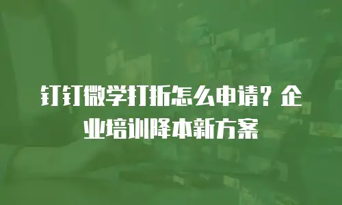 钉钉微学打折怎么申请？企业培训降本新方案