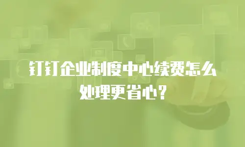 钉钉企业制度中心续费怎么处理更省心？