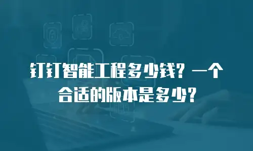 钉钉智能工程多少钱？一个合适的版本是多少？