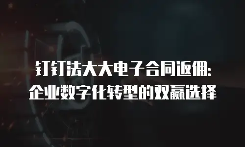 钉钉法大大电子合同返佣：企业数字化转型的双赢选择
