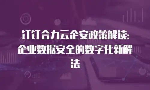 钉钉合力云企安政策解读：企业数据安全的数字化新解法