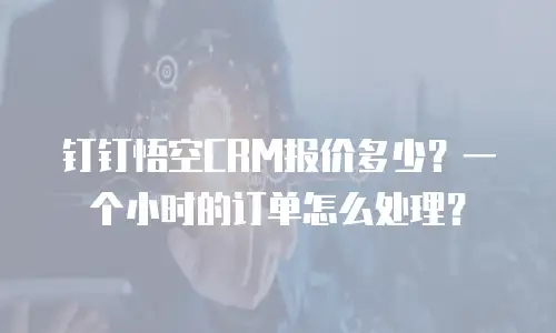 钉钉悟空CRM报价多少？一个小时的订单怎么处理？