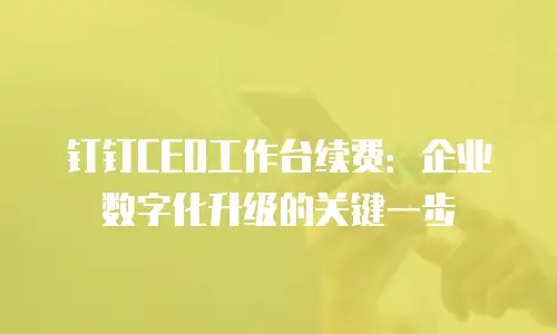 钉钉CEO工作台续费：企业数字化升级的关键一步