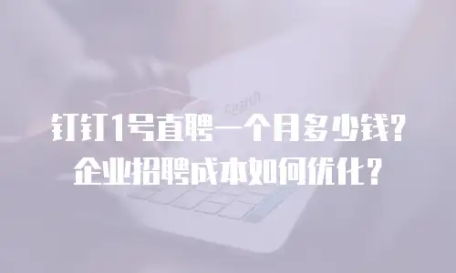 钉钉1号直聘一个月多少钱？企业招聘成本如何优化？