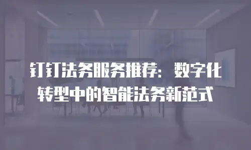 钉钉法务服务推荐：数字化转型中的智能法务新范式