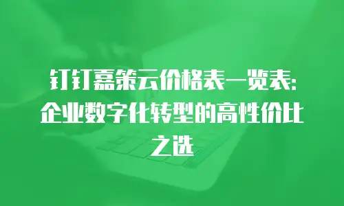 钉钉嘉策云价格表一览表：企业数字化转型的高性价比之选