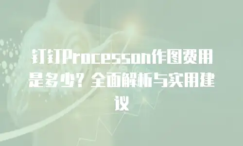 钉钉Processon作图费用是多少？全面解析与实用建议