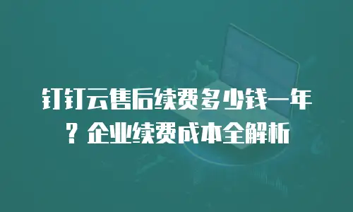 钉钉云售后续费多少钱一年？企业续费成本全解析