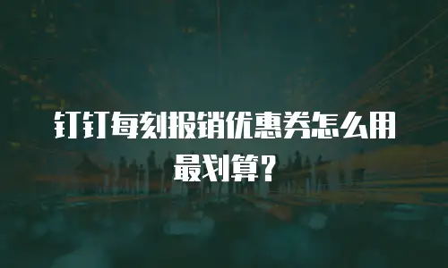 钉钉每刻报销优惠券怎么用最划算？