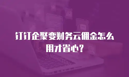 钉钉企聚变财务云佣金怎么用才省心？