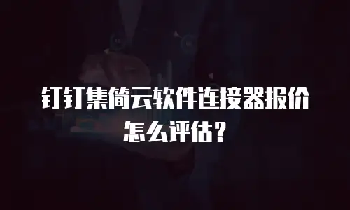 钉钉集简云软件连接器报价怎么评估？
