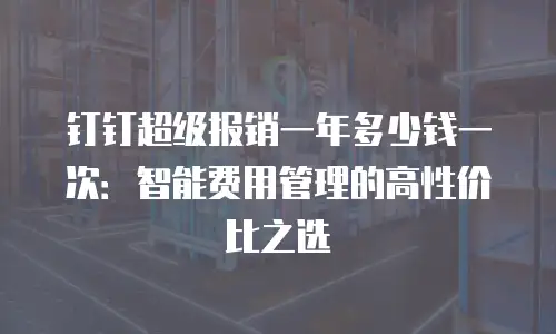 钉钉超级报销一年多少钱一次：智能费用管理的高性价比之选