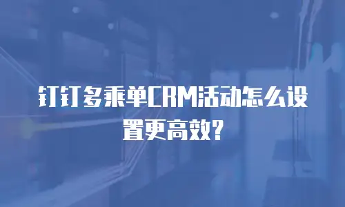 钉钉多乘单CRM活动怎么设置更高效？
