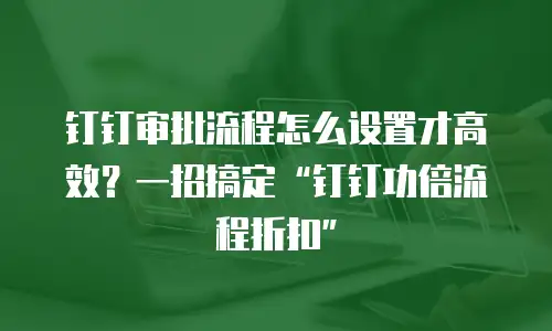 钉钉审批流程怎么设置才高效？一招搞定“钉钉功倍流程折扣”