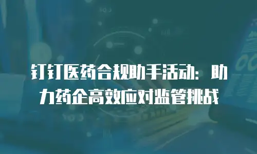 钉钉医药合规助手活动：助力药企高效应对监管挑战