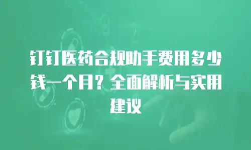 钉钉医药合规助手费用多少钱一个月？全面解析与实用建议
