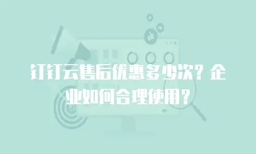 钉钉云售后优惠多少次？企业如何合理使用？