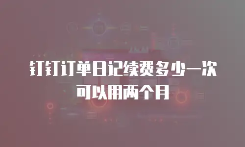 钉钉订单日记续费多少一次可以用两个月