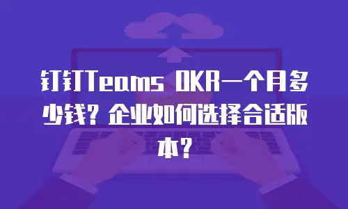 钉钉Teams OKR一个月多少钱？企业如何选择合适版本？