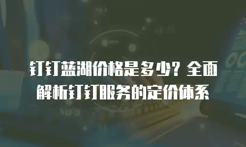 钉钉蓝湖价格是多少？全面解析钉钉服务的定价体系