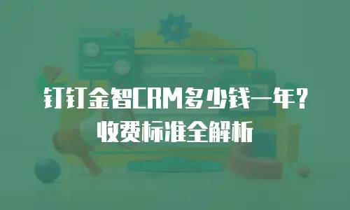 钉钉金智CRM多少钱一年？收费标准全解析