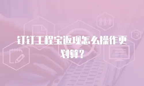 钉钉工程宝返现怎么操作更划算？