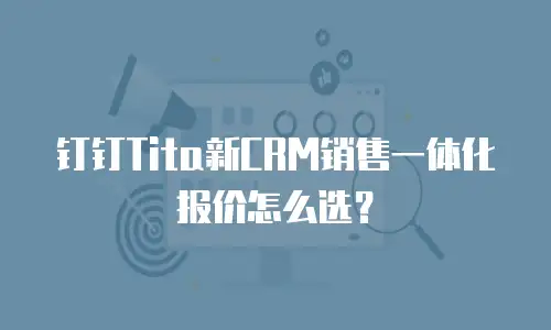钉钉Tita新CRM销售一体化报价怎么选？