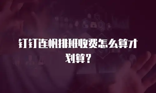 钉钉连帆排班收费怎么算才划算？