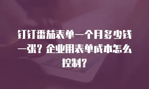 钉钉番茄表单一个月多少钱一张？企业用表单成本怎么控制？