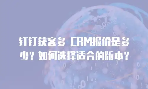 钉钉获客多 CRM报价是多少？如何选择适合的版本？
