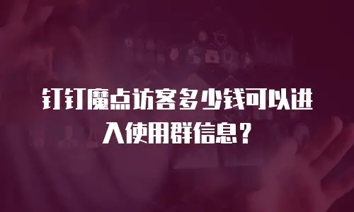 钉钉魔点访客多少钱可以进入使用群信息？