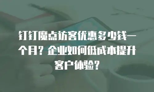 钉钉魔点访客优惠多少钱一个月？企业如何低成本提升客户体验？