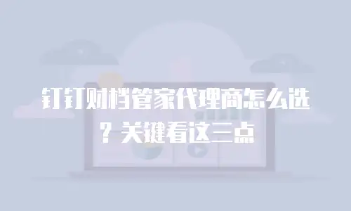 钉钉财档管家代理商怎么选？关键看这三点