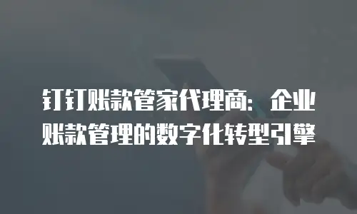 钉钉账款管家代理商：企业账款管理的数字化转型引擎