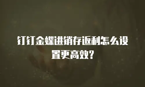 钉钉金蝶进销存返利怎么设置更高效？