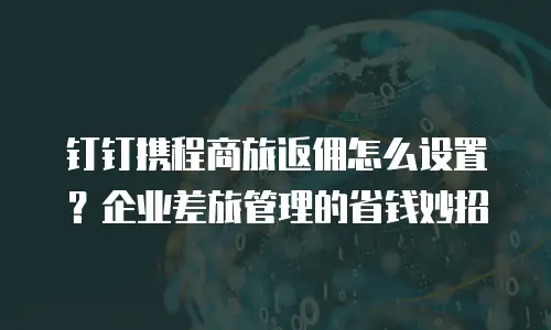 钉钉携程商旅返佣怎么设置？企业差旅管理的省钱妙招