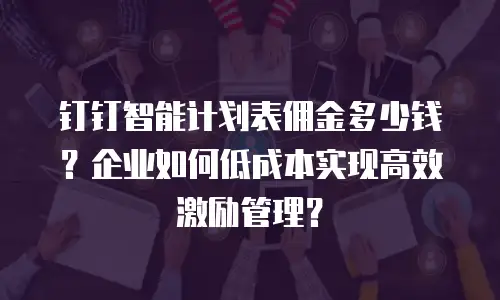 钉钉智能计划表佣金多少钱？企业如何低成本实现高效激励管理？