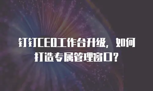 钉钉CEO工作台升级，如何打造专属管理窗口？
