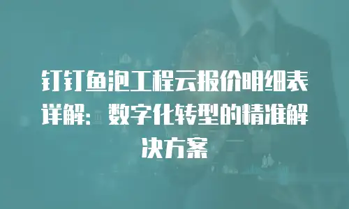 钉钉鱼泡工程云报价明细表详解：数字化转型的精准解决方案
