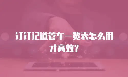 钉钉记道管车一览表怎么用才高效？