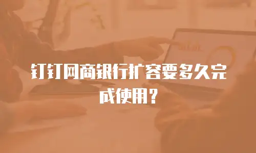 钉钉网商银行扩容要多久完成使用？